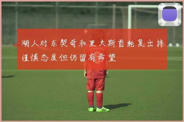 湖人对东契奇和里夫斯首轮复出持谨慎态度但仍留有希望