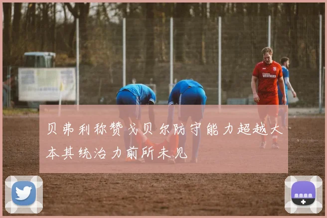 贝弗利称赞戈贝尔防守能力超越大本其统治力前所未见