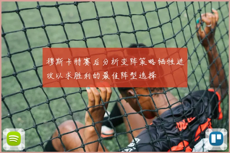 穆斯卡特赛后分析变阵策略牺牲进攻以求胜利的最佳阵型选择