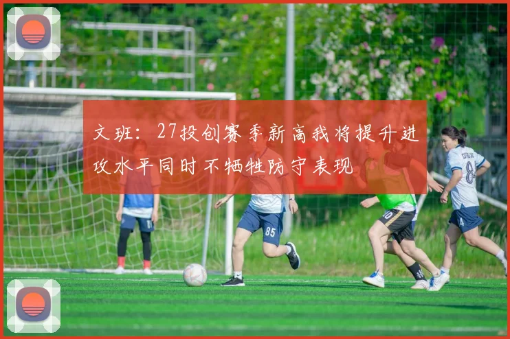 文班：27投创赛季新高我将提升进攻水平同时不牺牲防守表现
