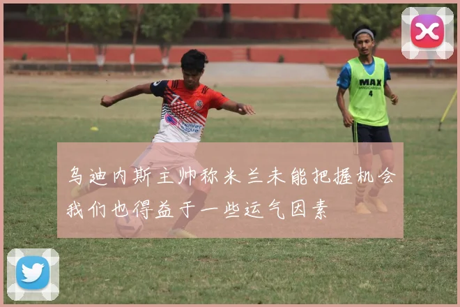 乌迪内斯主帅称米兰未能把握机会我们也得益于一些运气因素