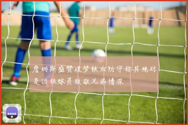 詹姆斯盛赞追梦铁血防守称其绝对是顶级球员致敬兄弟情深
