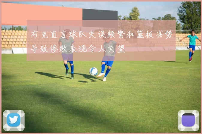 布克直言球队失误频繁和篮板劣势导致惨败表现令人失望