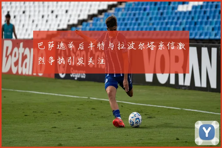 巴萨选举后丰特与拉波尔塔亲信激烈争执引发关注