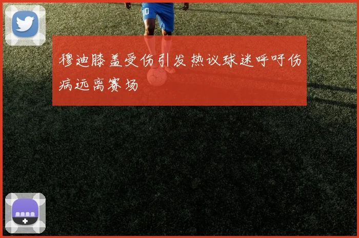 穆迪膝盖受伤引发热议球迷呼吁伤病远离赛场