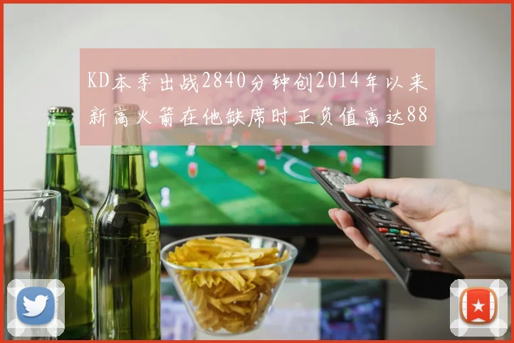 KD本季出战2840分钟创2014年以来新高火箭在他缺席时正负值高达88