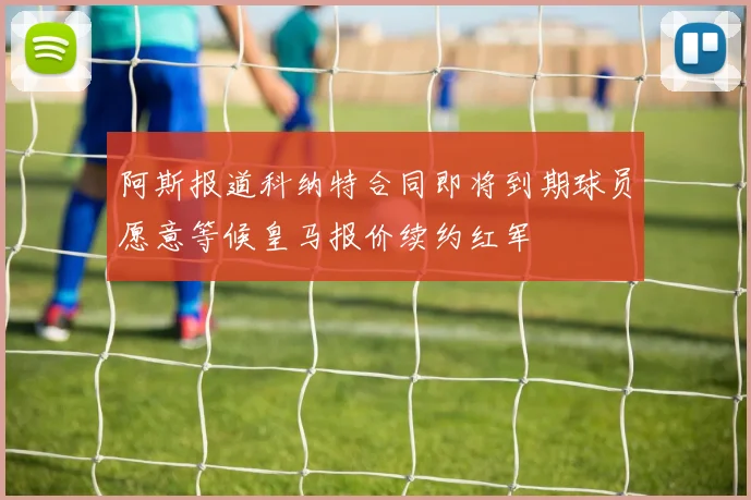 阿斯报道科纳特合同即将到期球员愿意等候皇马报价续约红军