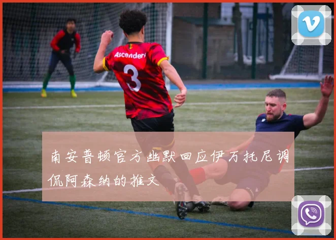 南安普顿官方幽默回应伊万托尼调侃阿森纳的推文