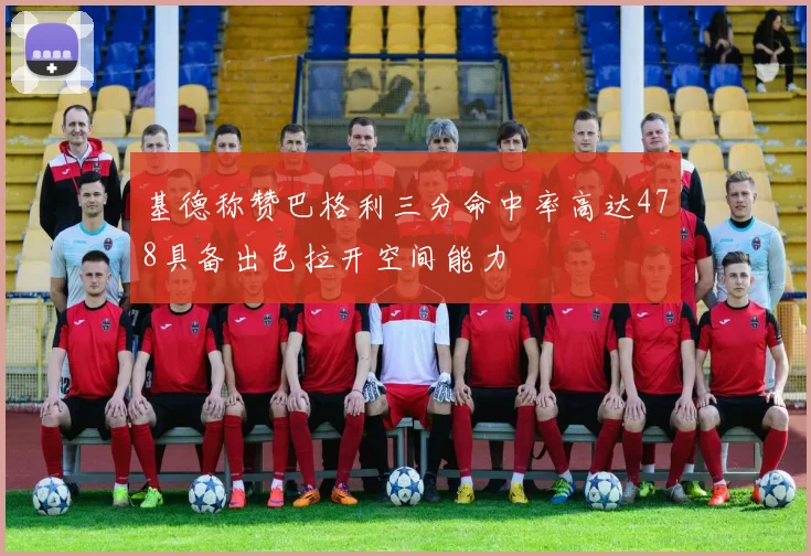 基德称赞巴格利三分命中率高达478具备出色拉开空间能力