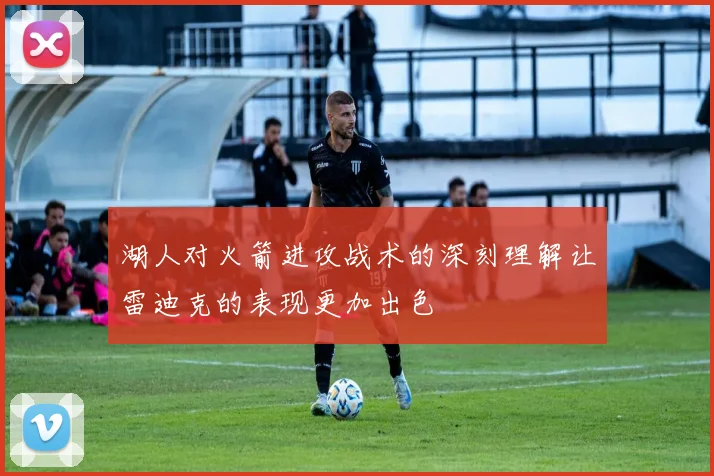 湖人对火箭进攻战术的深刻理解让雷迪克的表现更加出色
