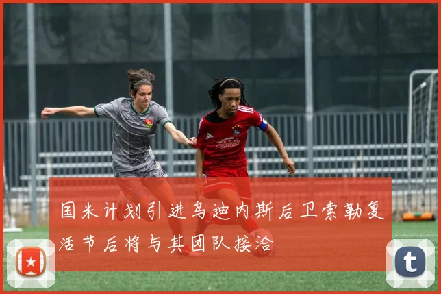 国米计划引进乌迪内斯后卫索勒复活节后将与其团队接洽