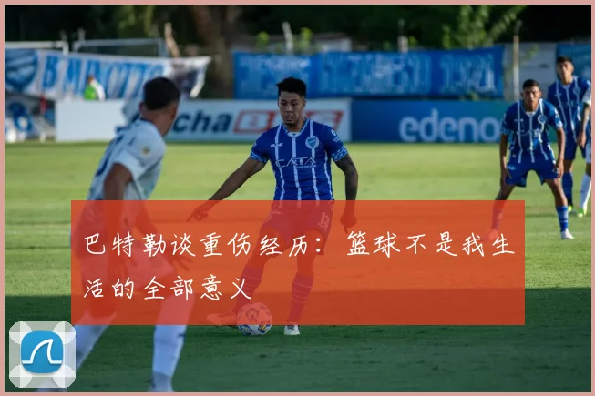巴特勒谈重伤经历：篮球不是我生活的全部意义