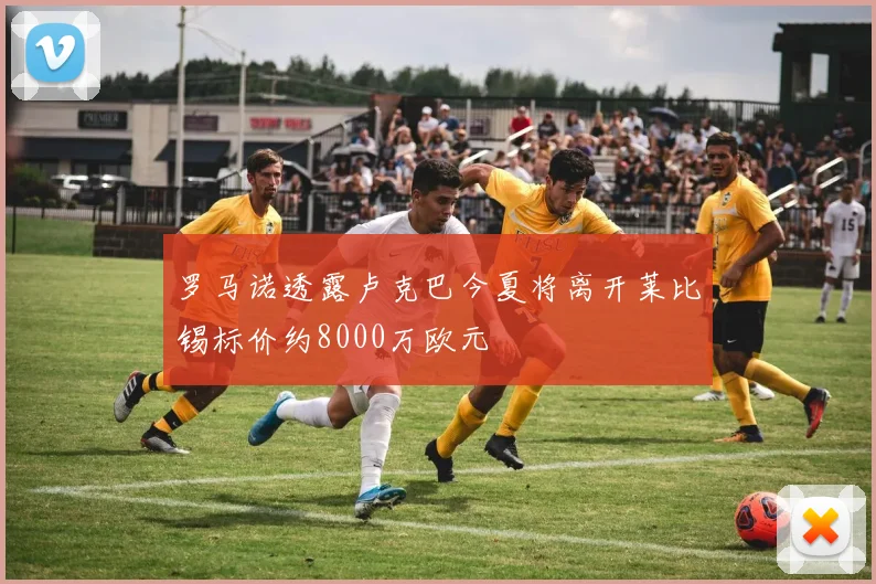 罗马诺透露卢克巴今夏将离开莱比锡标价约8000万欧元