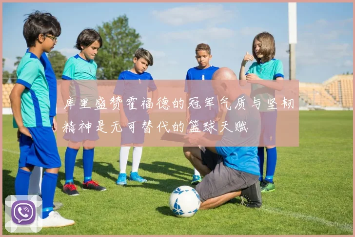 库里盛赞霍福德的冠军气质与坚韧精神是无可替代的篮球天赋