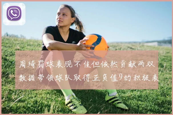 周琦罚球表现不佳但依然贡献两双数据带领球队取得正负值9的积极表现