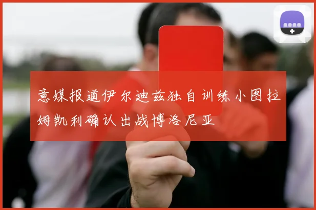 意媒报道伊尔迪兹独自训练小图拉姆凯利确认出战博洛尼亚