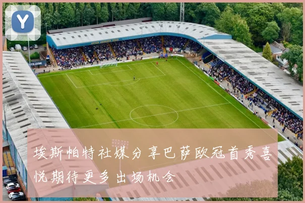 埃斯帕特社媒分享巴萨欧冠首秀喜悦期待更多出场机会