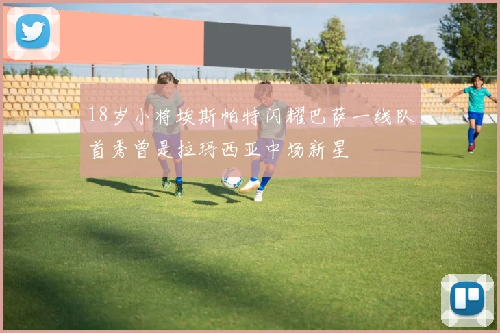 18岁小将埃斯帕特闪耀巴萨一线队首秀曾是拉玛西亚中场新星