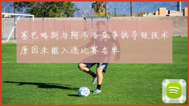 塞巴略斯与阿韦洛亚争执导致技术原因未能入选比赛名单