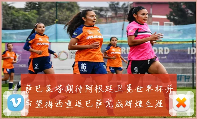 萨巴莱塔期待阿根廷卫冕世界杯并希望梅西重返巴萨完成辉煌生涯