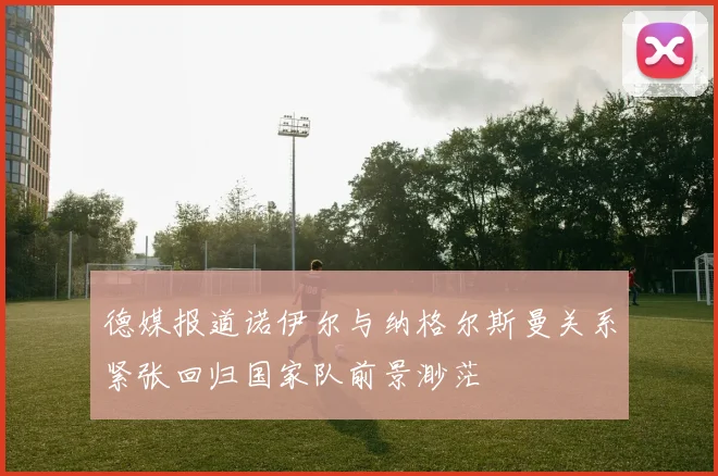 德媒报道诺伊尔与纳格尔斯曼关系紧张回归国家队前景渺茫