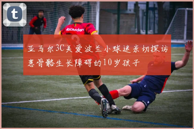亚马尔3C关爱波兰小球迷亲切探访患骨骼生长障碍的10岁孩子