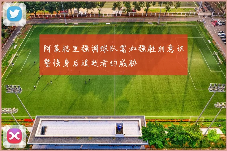 阿莱格里强调球队需加强胜利意识警惕身后追赶者的威胁